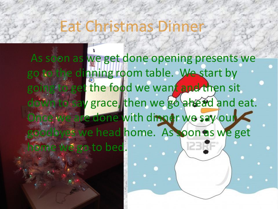 Eat Christmas Dinner As soon as we get done opening presents we go to the dinning room table.