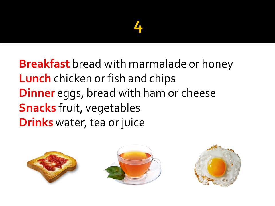 Breakfast bread with marmalade or honey Lunch chicken or fish and chips Dinner eggs, bread with ham or cheese Snacks fruit, vegetables Drinks water, tea or juice