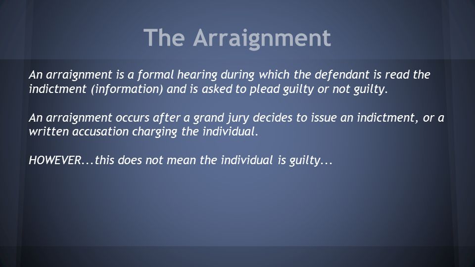The Arraignment An arraignment is a formal hearing during which the defendant is read the indictment (information) and is asked to plead guilty or not guilty.