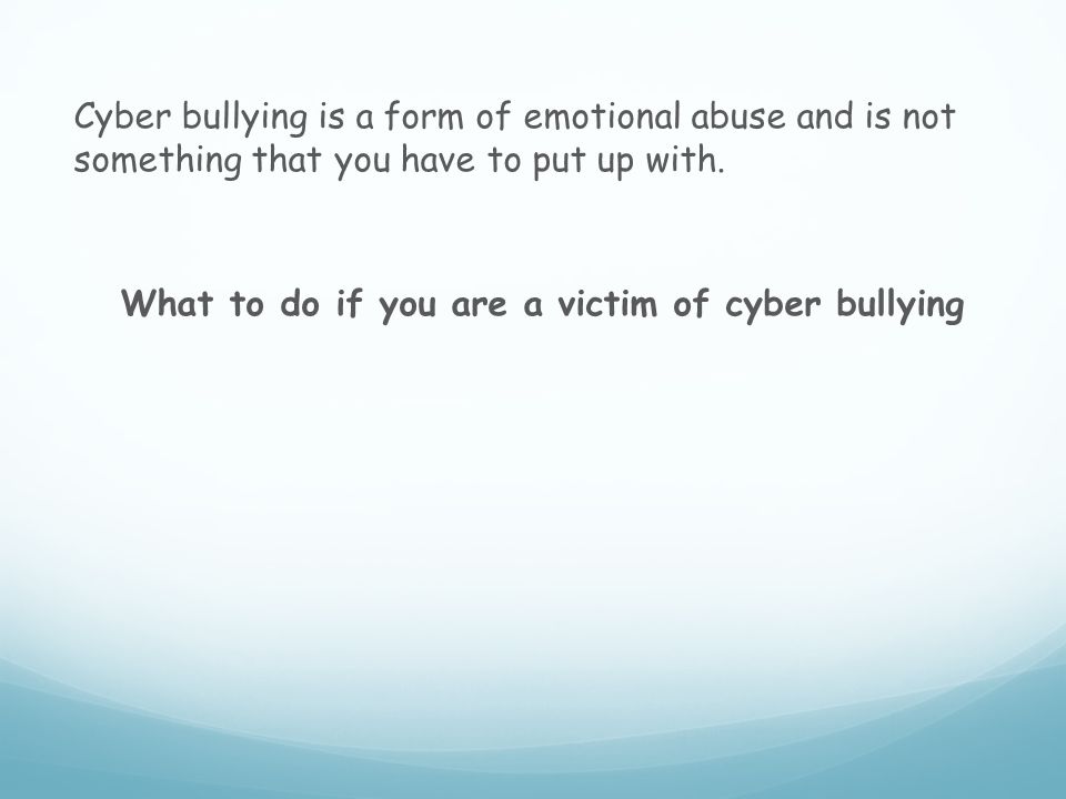 Cyber bullying is a form of emotional abuse and is not something that you have to put up with.