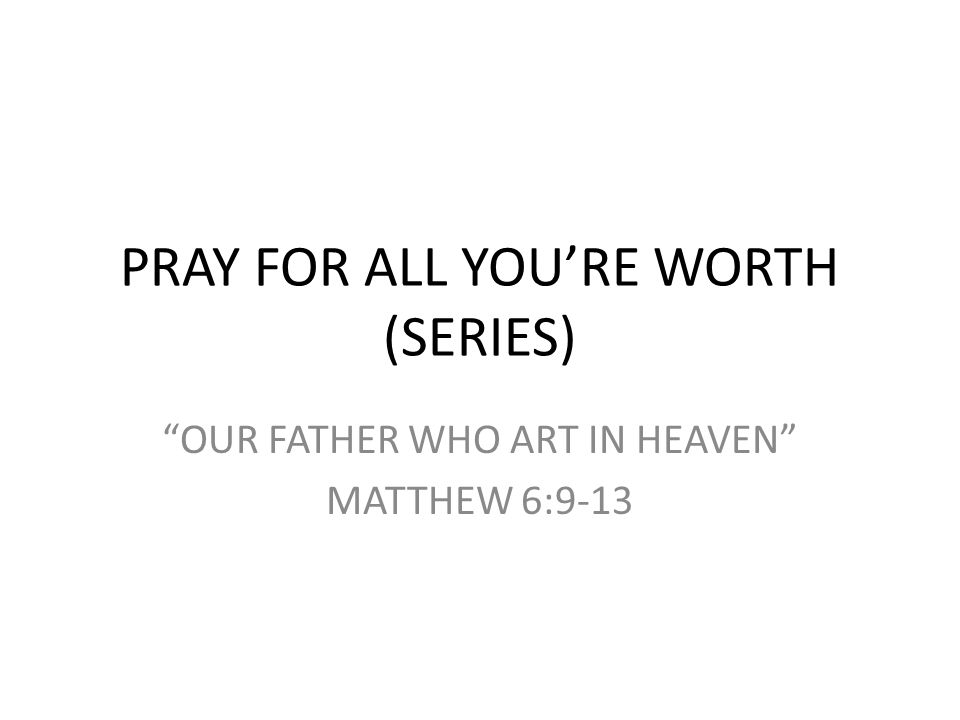 PRAY FOR ALL YOU’RE WORTH (SERIES) OUR FATHER WHO ART IN HEAVEN MATTHEW 6:9-13