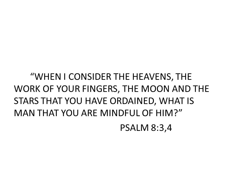 WHEN I CONSIDER THE HEAVENS, THE WORK OF YOUR FINGERS, THE MOON AND THE STARS THAT YOU HAVE ORDAINED, WHAT IS MAN THAT YOU ARE MINDFUL OF HIM PSALM 8:3,4