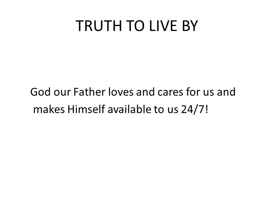 TRUTH TO LIVE BY God our Father loves and cares for us and makes Himself available to us 24/7!