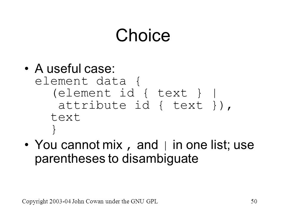 Copyright John Cowan under the GNU GPL50 Choice A useful case: element data { (element id { text } | attribute id { text }), text } You cannot mix, and | in one list; use parentheses to disambiguate