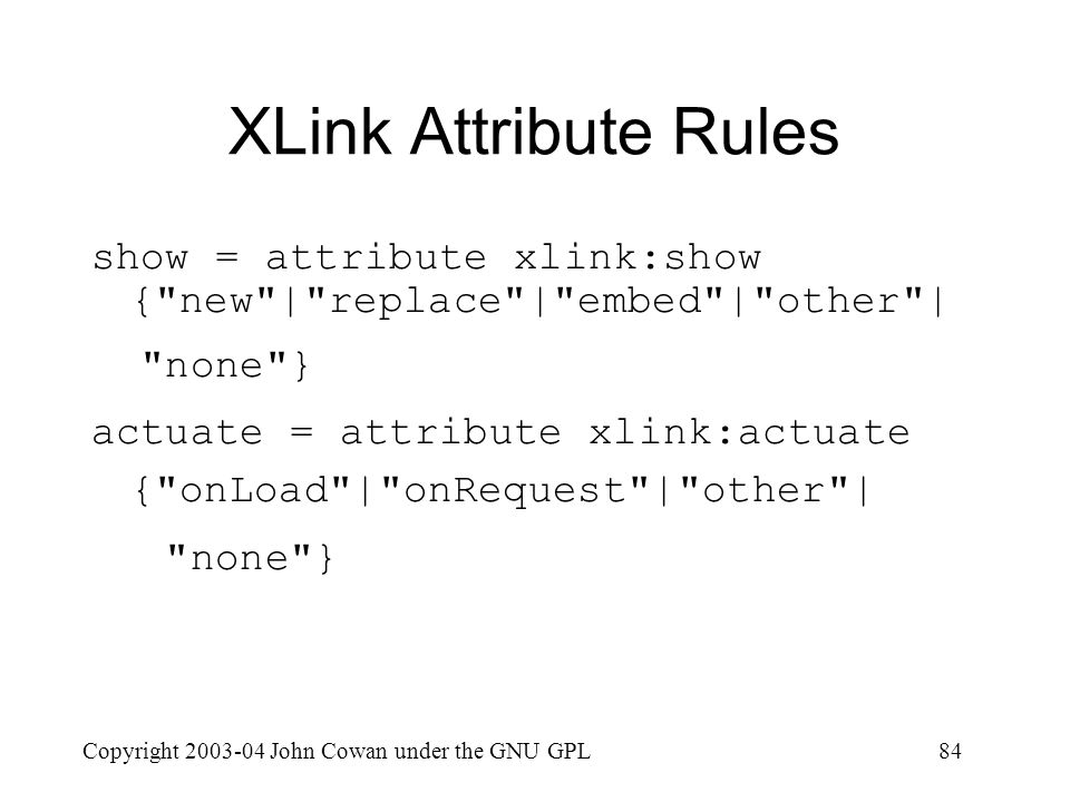 Copyright John Cowan under the GNU GPL84 XLink Attribute Rules show = attribute xlink:show { new | replace | embed | other | none } actuate = attribute xlink:actuate { onLoad | onRequest | other | none }