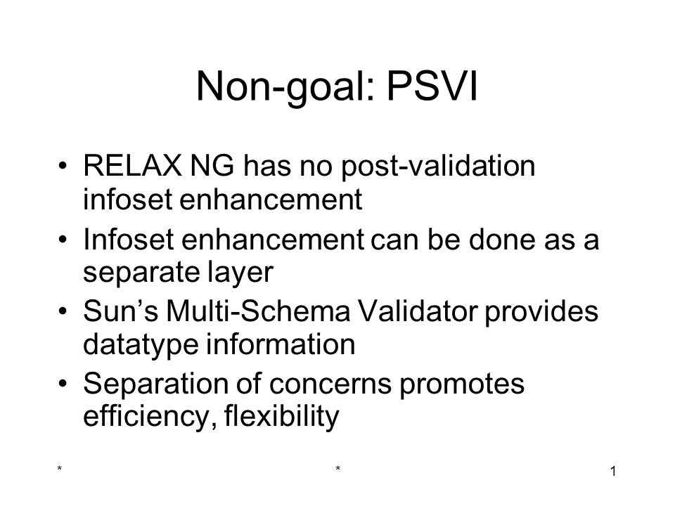 **1 Non-goal: PSVI RELAX NG has no post-validation infoset enhancement Infoset enhancement can be done as a separate layer Sun’s Multi-Schema Validator provides datatype information Separation of concerns promotes efficiency, flexibility