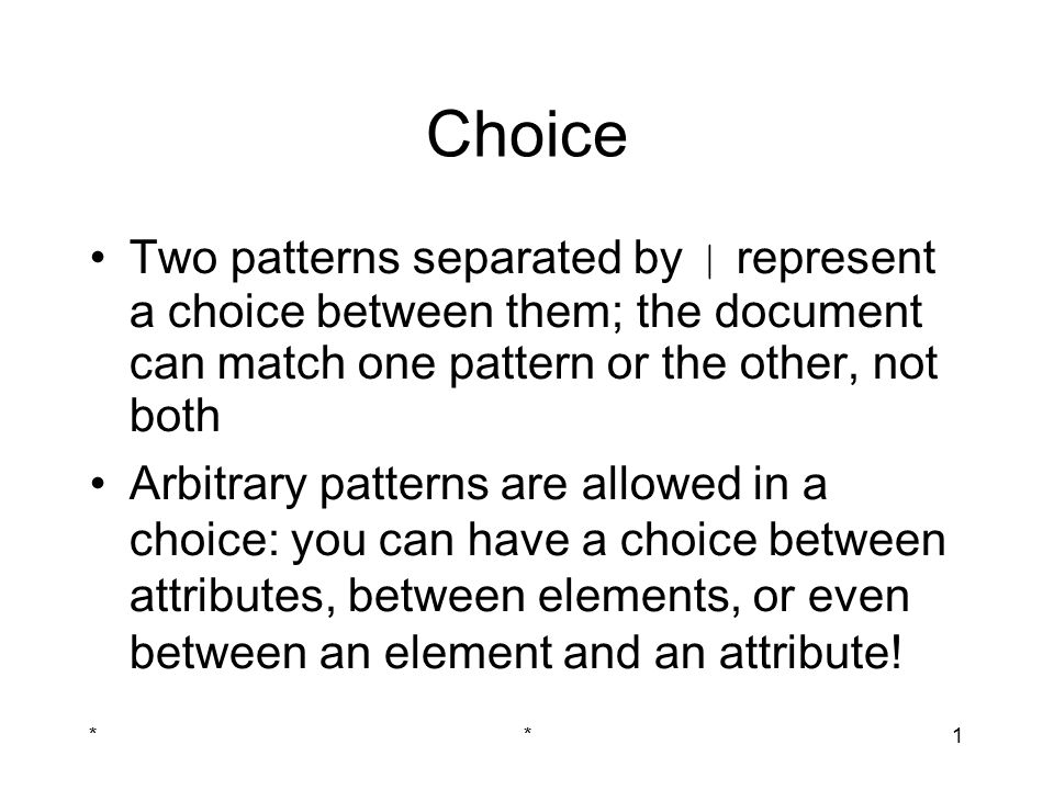 **1 Choice Two patterns separated by | represent a choice between them; the document can match one pattern or the other, not both Arbitrary patterns are allowed in a choice: you can have a choice between attributes, between elements, or even between an element and an attribute!