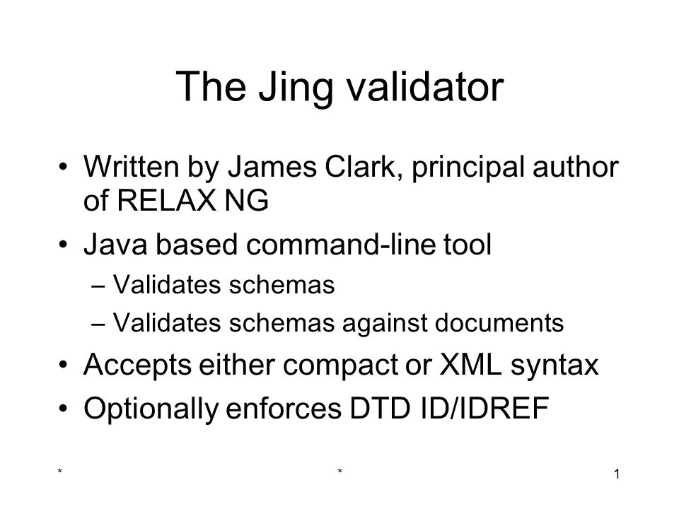 **1 The Jing validator Written by James Clark, principal author of RELAX NG Java based command-line tool –Validates schemas –Validates schemas against documents Accepts either compact or XML syntax Optionally enforces DTD ID/IDREF