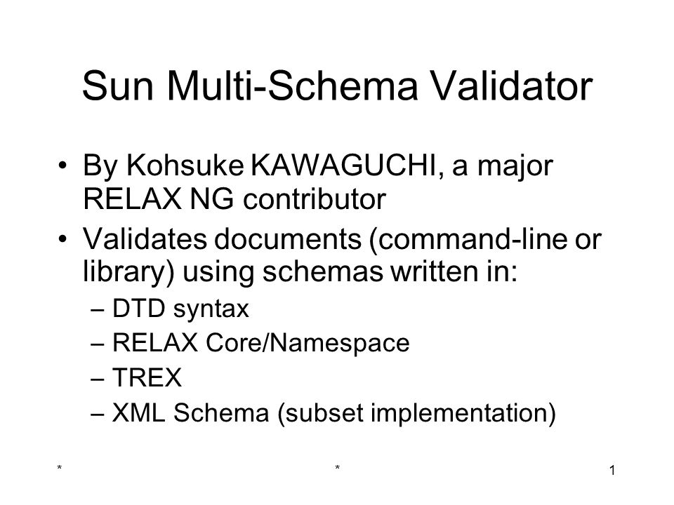 **1 Sun Multi-Schema Validator By Kohsuke KAWAGUCHI, a major RELAX NG contributor Validates documents (command-line or library) using schemas written in: –DTD syntax –RELAX Core/Namespace –TREX –XML Schema (subset implementation)