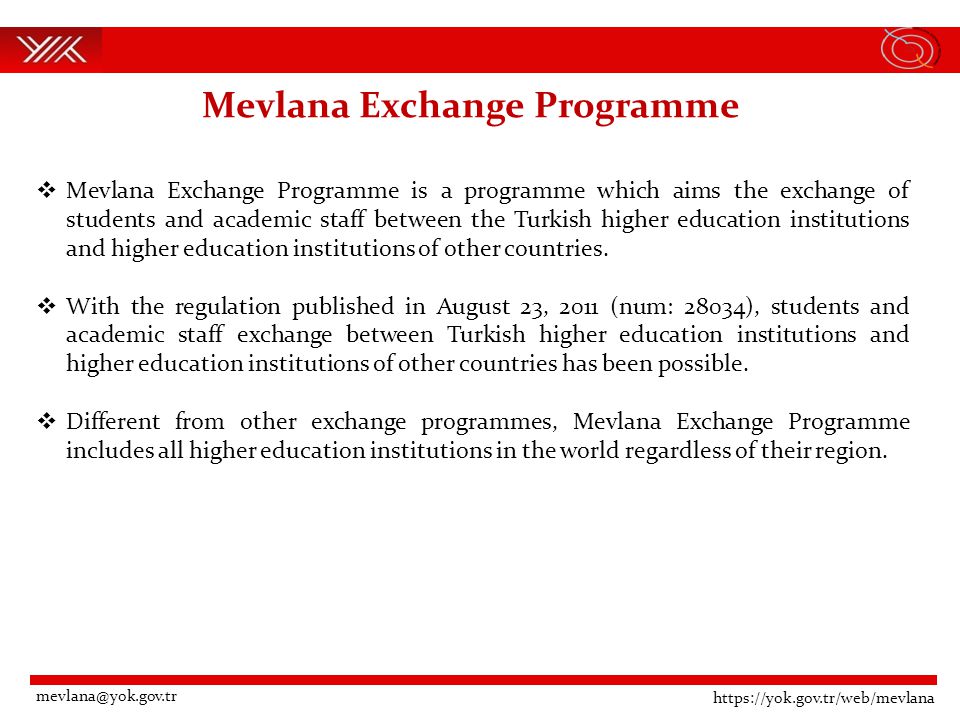 Mevlana Exchange Programme  Mevlana Exchange Programme is a programme which aims the exchange of students and academic staff between the Turkish higher education institutions and higher education institutions of other countries.