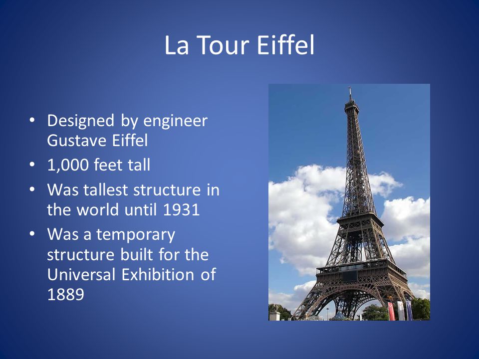 La Tour Eiffel Designed by engineer Gustave Eiffel 1,000 feet tall Was tallest structure in the world until 1931 Was a temporary structure built for the Universal Exhibition of 1889