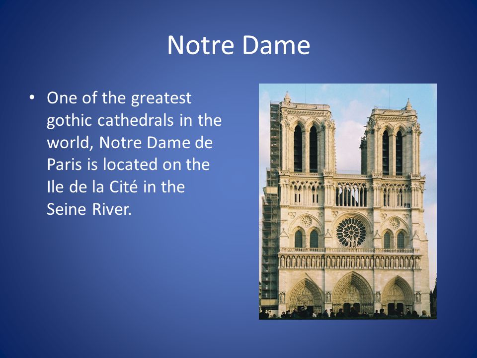 Notre Dame One of the greatest gothic cathedrals in the world, Notre Dame de Paris is located on the Ile de la Cité in the Seine River.