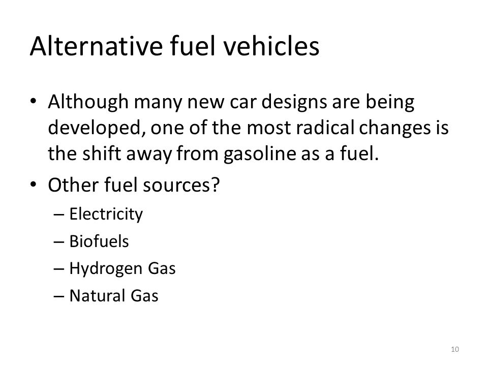 Alternative fuel vehicles Although many new car designs are being developed, one of the most radical changes is the shift away from gasoline as a fuel.