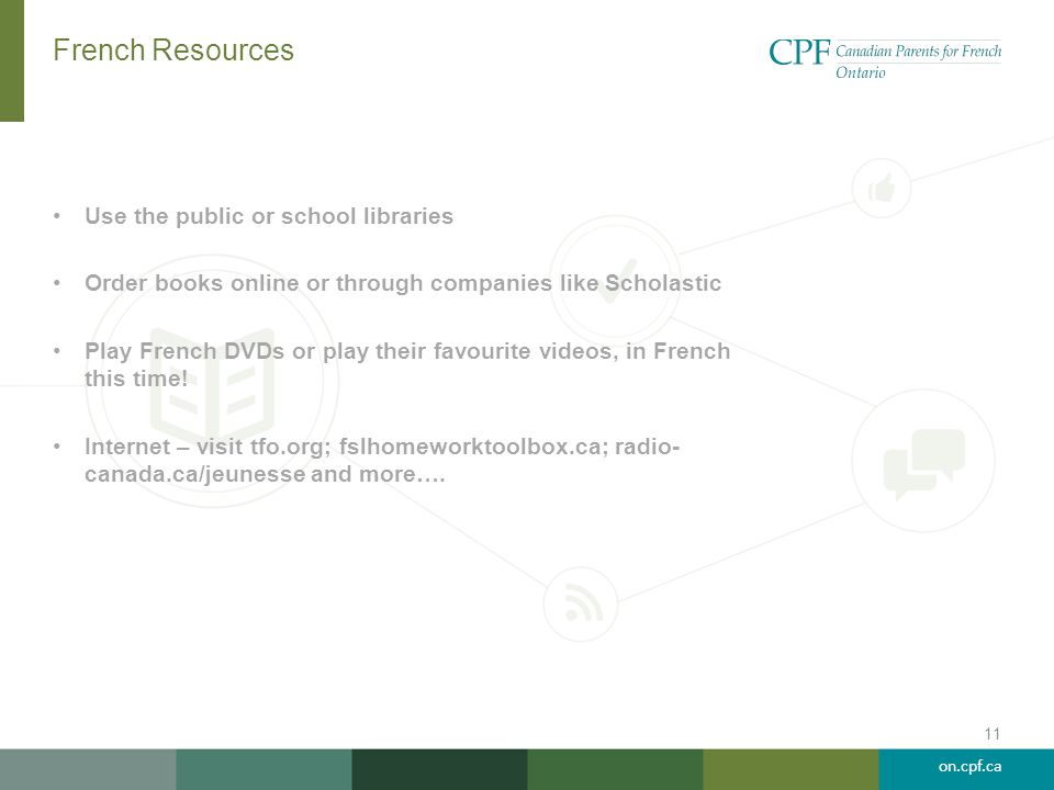 on.cpf.ca French Resources Use the public or school libraries Order books online or through companies like Scholastic Play French DVDs or play their favourite videos, in French this time.
