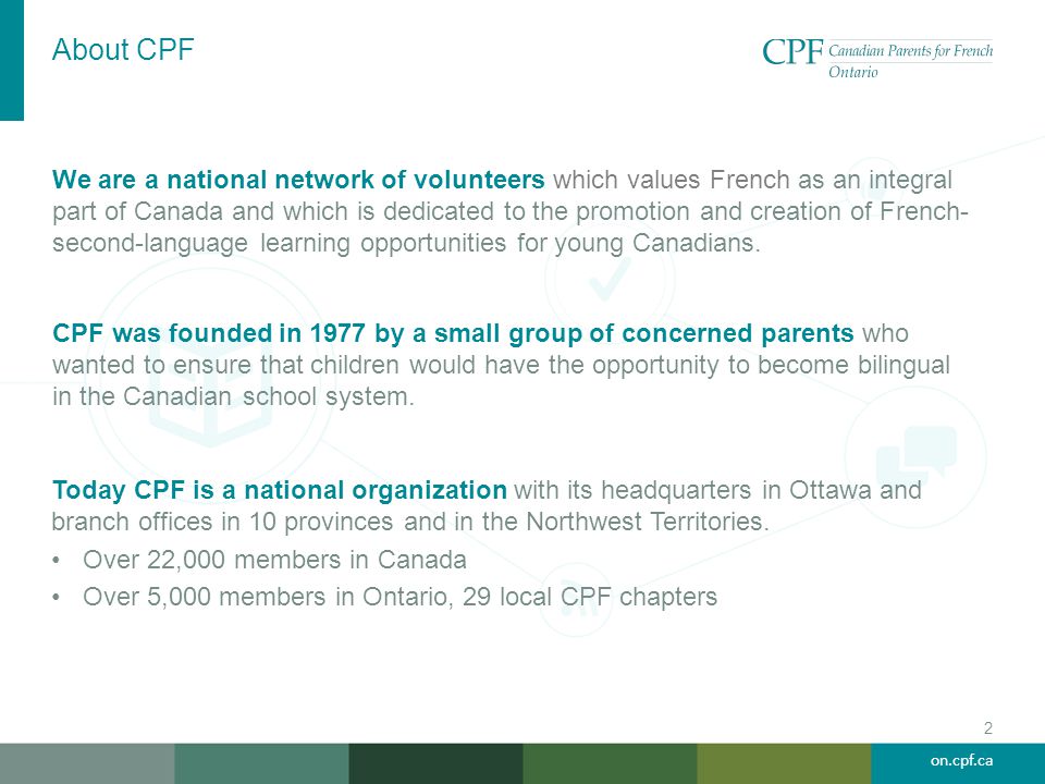 on.cpf.ca About CPF We are a national network of volunteers which values French as an integral part of Canada and which is dedicated to the promotion and creation of French- second-language learning opportunities for young Canadians.