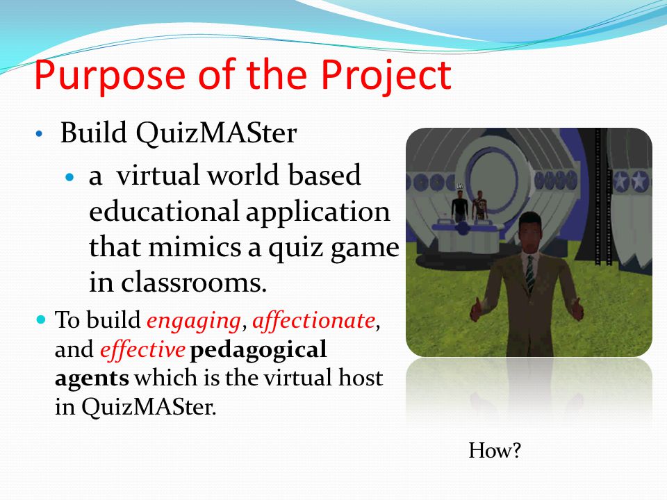 Purpose of the Project Build QuizMASter a virtual world based educational application that mimics a quiz game in classrooms.