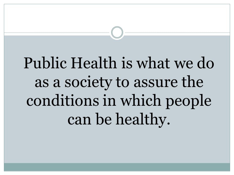 Public Health is what we do as a society to assure the conditions in which people can be healthy.