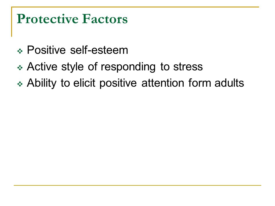 Protective Factors  Positive self-esteem  Active style of responding to stress  Ability to elicit positive attention form adults