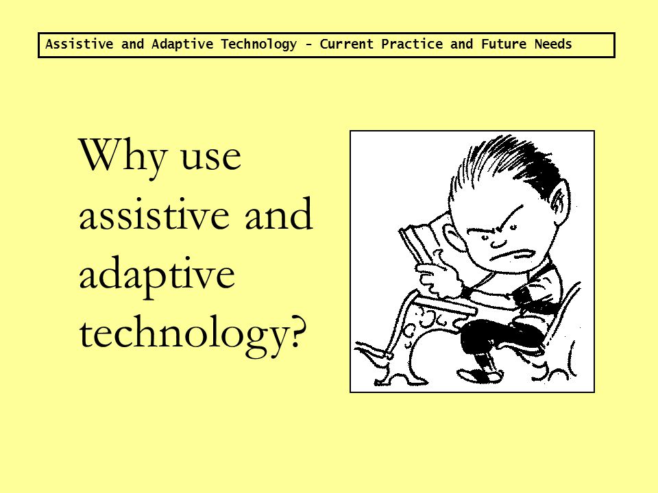 Assistive and Adaptive Technology - Current Practice and Future Needs HIGH TECH LOW TECH OR EVEN, NO TECH The assistance and adaptation are designed to help the individual have equal access to learning opportunities and to make life easier and more manageable.
