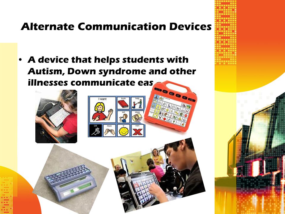 Alternate Communication Devices A device that helps students with Autism, Down syndrome and other illnesses communicate easily.