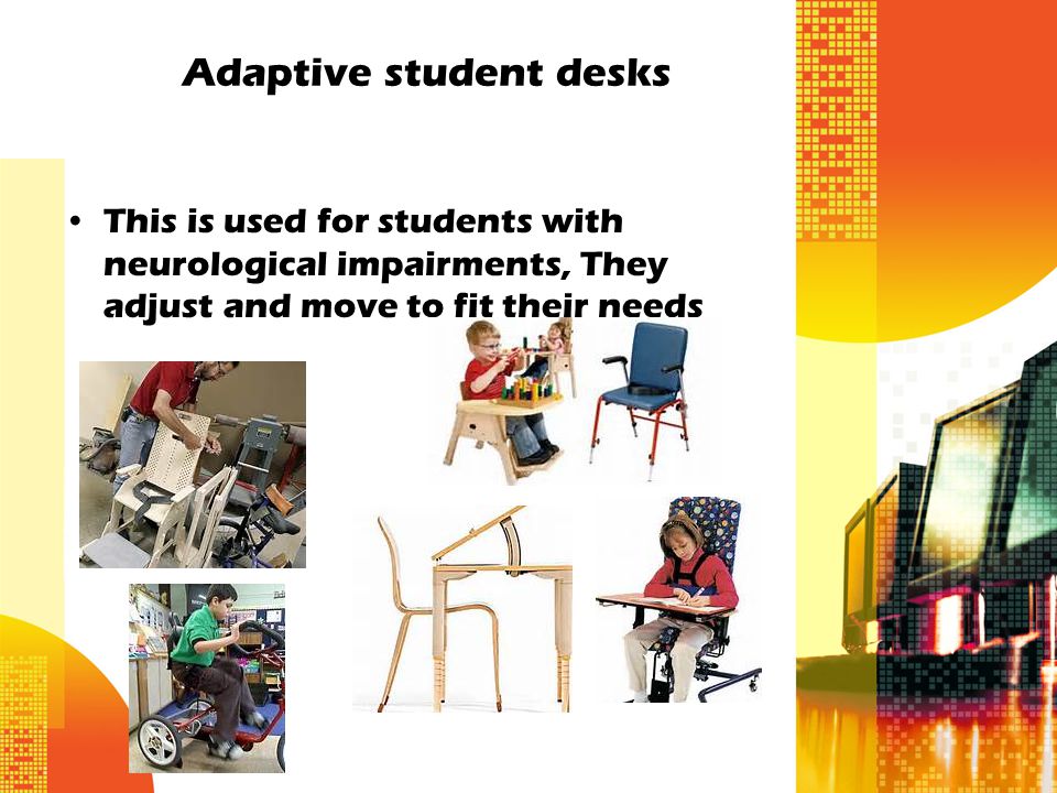 Adaptive student desks This is used for students with neurological impairments, They adjust and move to fit their needs
