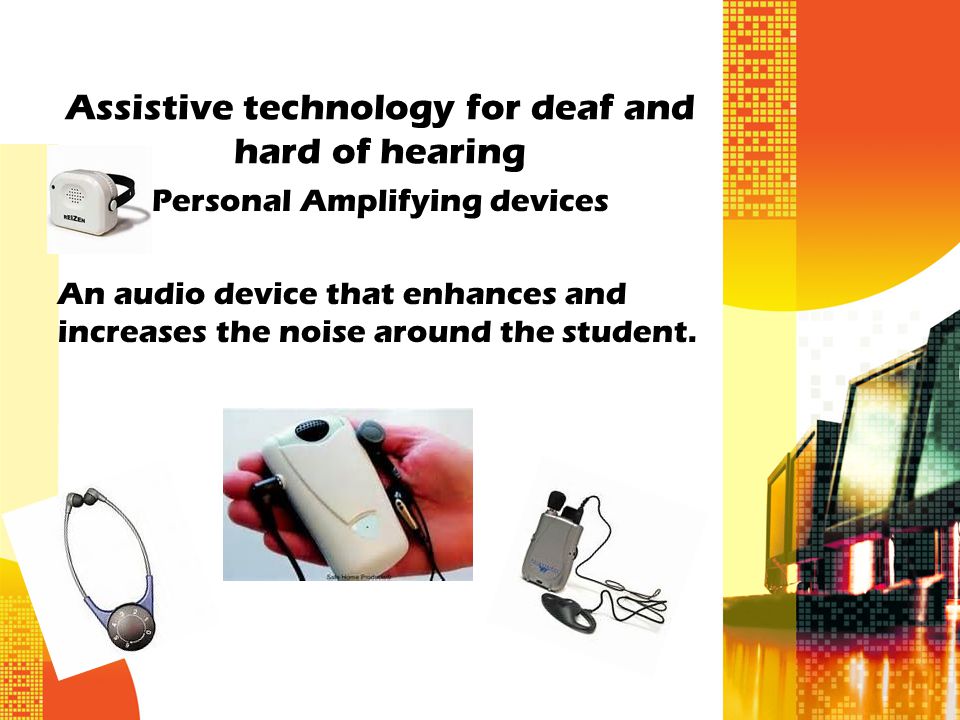 Assistive technology for deaf and hard of hearing Personal Amplifying devices An audio device that enhances and increases the noise around the student.