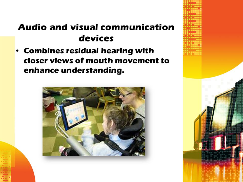 Audio and visual communication devices Combines residual hearing with closer views of mouth movement to enhance understanding.