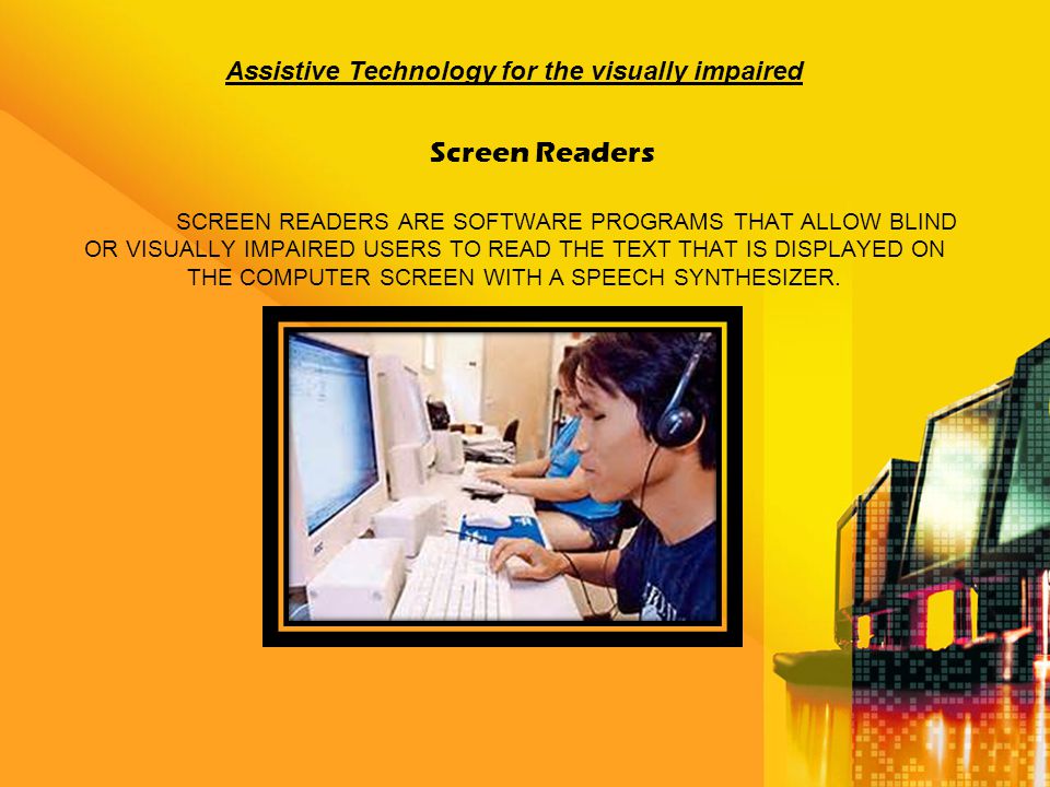 SCREEN READERS ARE SOFTWARE PROGRAMS THAT ALLOW BLIND OR VISUALLY IMPAIRED USERS TO READ THE TEXT THAT IS DISPLAYED ON THE COMPUTER SCREEN WITH A SPEECH SYNTHESIZER..