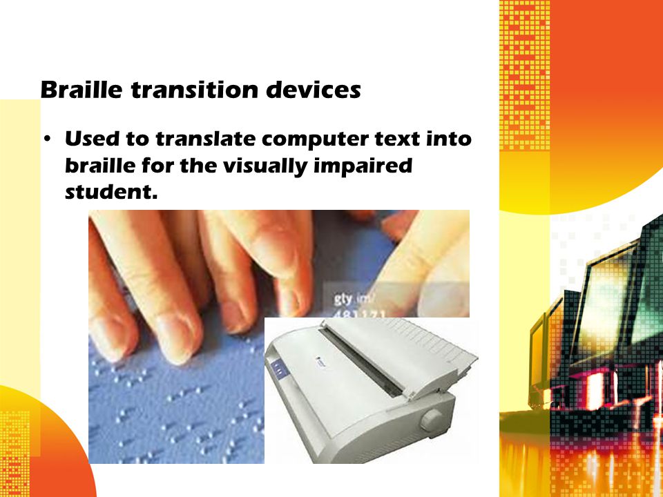 Braille transition devices Used to translate computer text into braille for the visually impaired student.
