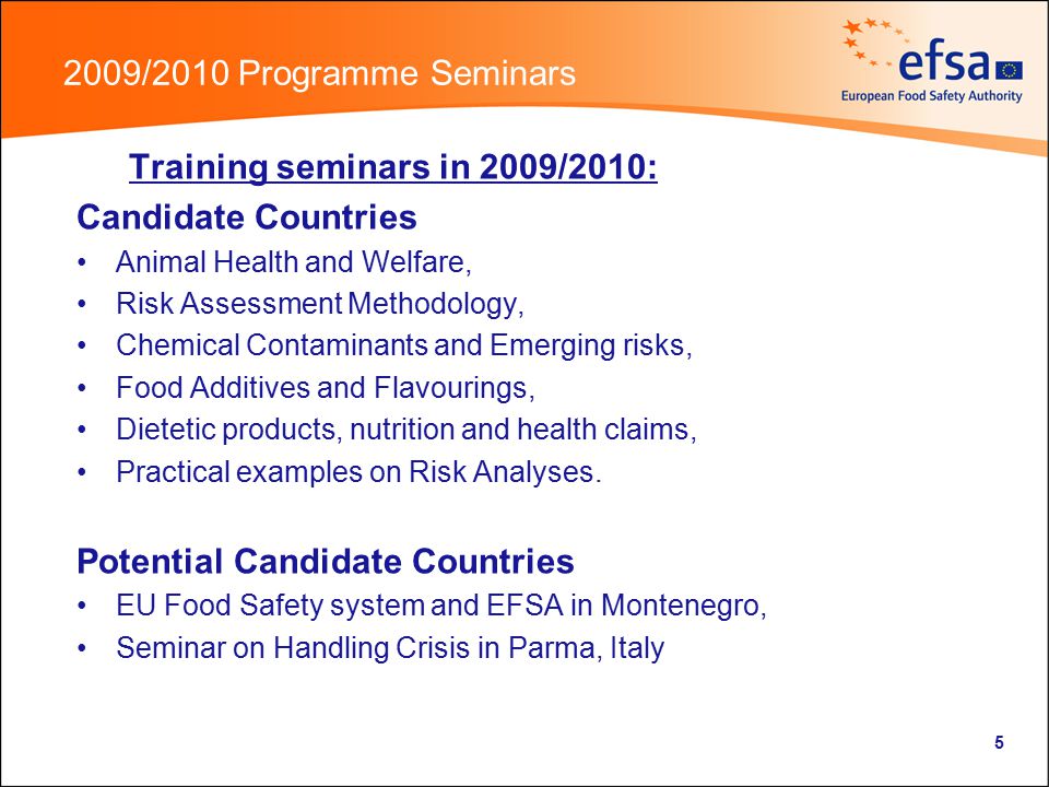 5 2009/2010 Programme Seminars Training seminars in 2009/2010: Candidate Countries Animal Health and Welfare, Risk Assessment Methodology, Chemical Contaminants and Emerging risks, Food Additives and Flavourings, Dietetic products, nutrition and health claims, Practical examples on Risk Analyses.