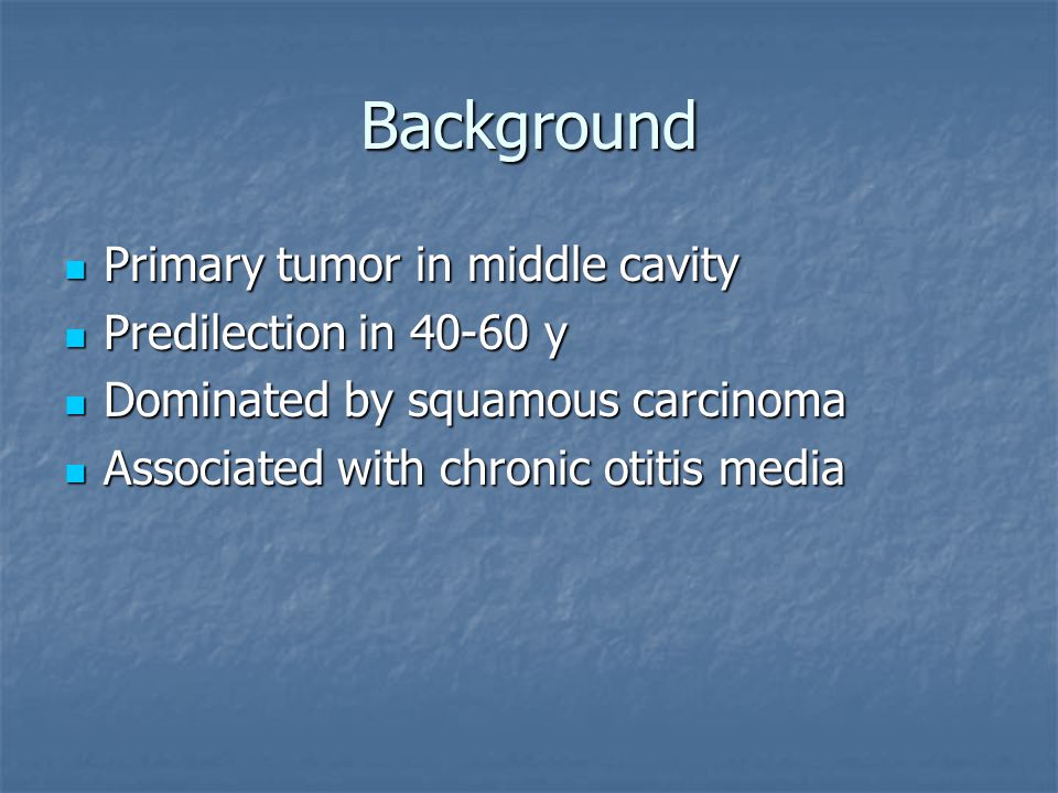 Background Primary tumor in middle cavity Primary tumor in middle cavity Predilection in y Predilection in y Dominated by squamous carcinoma Dominated by squamous carcinoma Associated with chronic otitis media Associated with chronic otitis media