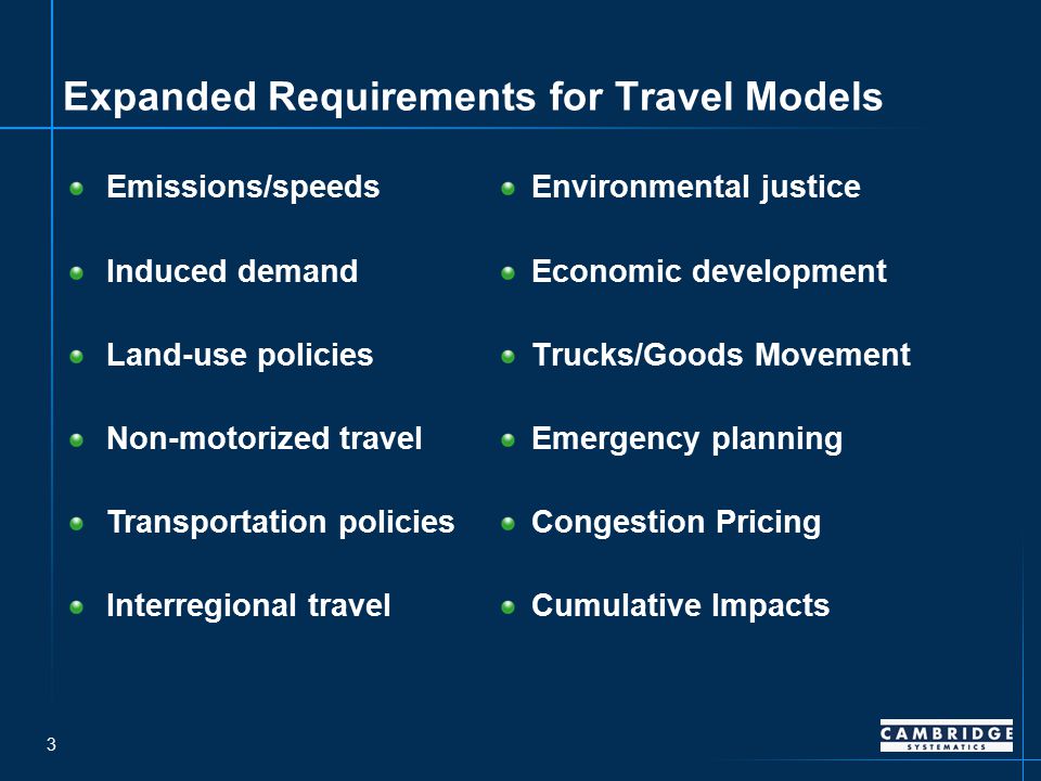 3 Expanded Requirements for Travel Models Environmental justice Economic development Trucks/Goods Movement Emergency planning Congestion Pricing Cumulative Impacts Emissions/speeds Induced demand Land-use policies Non-motorized travel Transportation policies Interregional travel