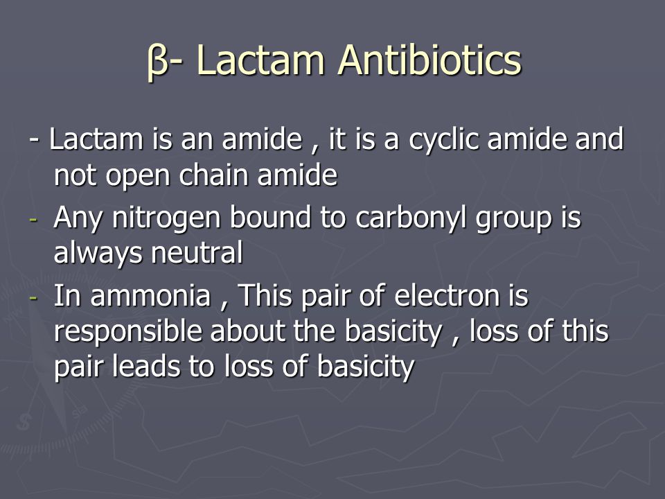 β- Lactam Antibiotics - Lactam is an amide, it is a cyclic amide and not open chain amide - Any nitrogen bound to carbonyl group is always neutral - In ammonia, This pair of electron is responsible about the basicity, loss of this pair leads to loss of basicity
