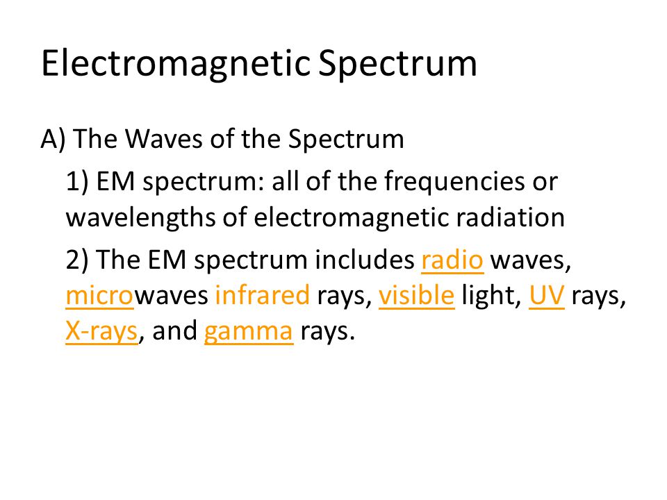 Electromagnetic Spectrum A) The Waves of the Spectrum 1) EM spectrum: all of the frequencies or wavelengths of electromagnetic radiation 2) The EM spectrum includes radio waves, microwaves infrared rays, visible light, UV rays, X-rays, and gamma rays.