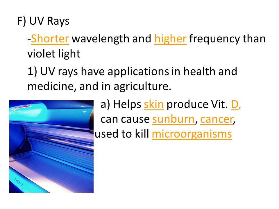F) UV Rays -Shorter wavelength and higher frequency than violet light 1) UV rays have applications in health and medicine, and in agriculture.
