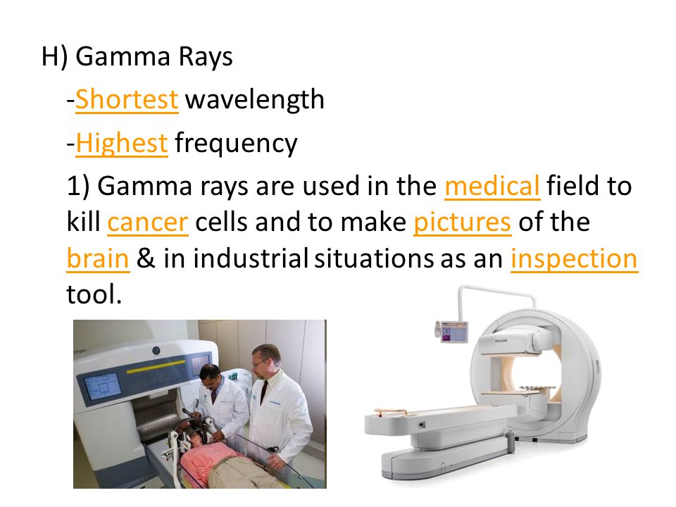 H) Gamma Rays -Shortest wavelength -Highest frequency 1) Gamma rays are used in the medical field to kill cancer cells and to make pictures of the brain & in industrial situations as an inspection tool.