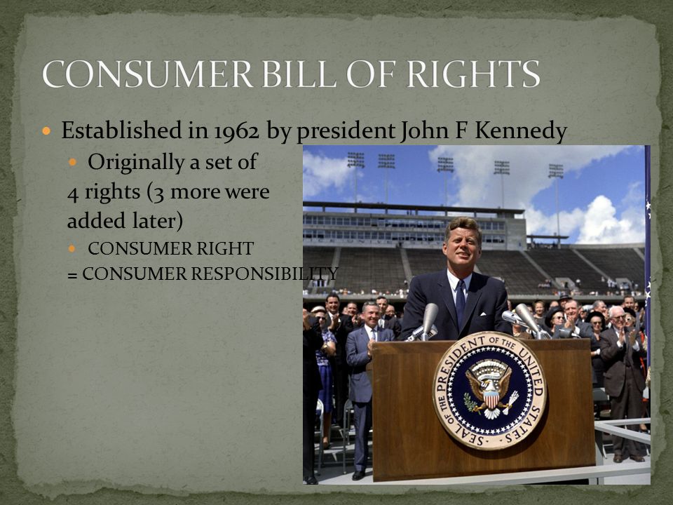 Established in 1962 by president John F Kennedy Originally a set of 4 rights (3 more were added later) CONSUMER RIGHT = CONSUMER RESPONSIBILITY