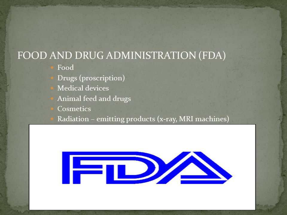 FOOD AND DRUG ADMINISTRATION (FDA) Food Drugs (proscription) Medical devices Animal feed and drugs Cosmetics Radiation – emitting products (x-ray, MRI machines)