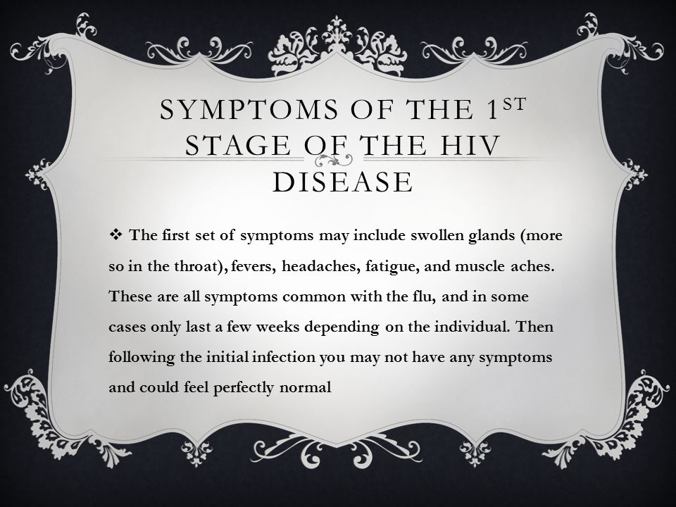SYMPTOMS OF THE 1 ST STAGE OF THE HIV DISEASE  The first set of symptoms may include swollen glands (more so in the throat), fevers, headaches, fatigue, and muscle aches.