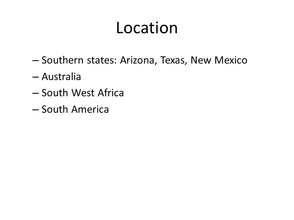 Location – Southern states: Arizona, Texas, New Mexico – Australia – South West Africa – South America