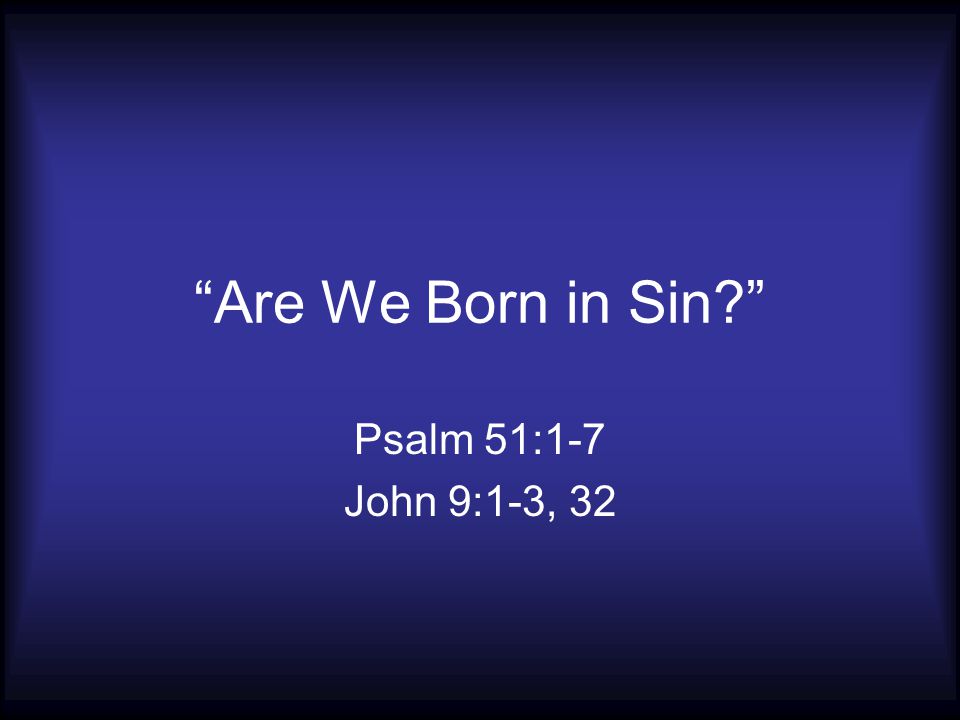 Are We Born in Sin Psalm 51:1-7 John 9:1-3, 32