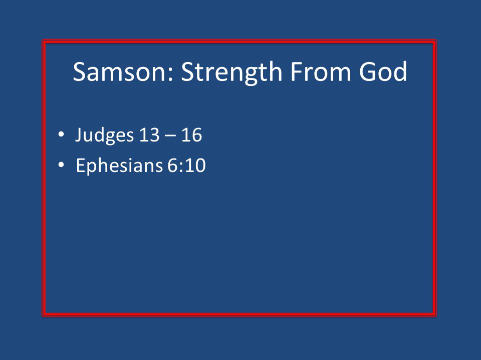 Samson: Strength From God Judges 13 – 16 Ephesians 6:10