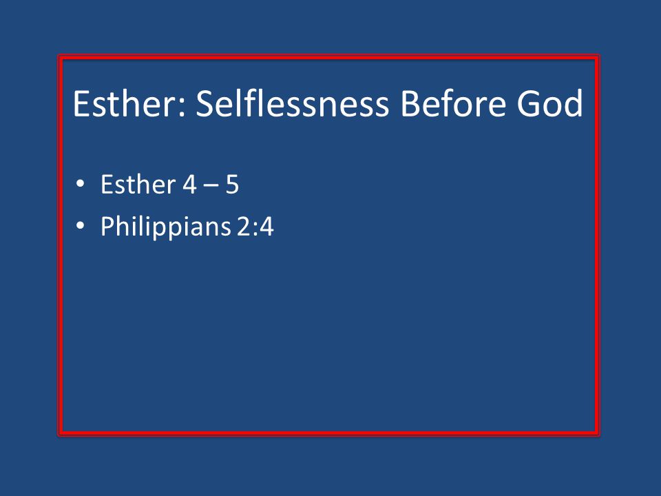 Esther: Selflessness Before God Esther 4 – 5 Philippians 2:4