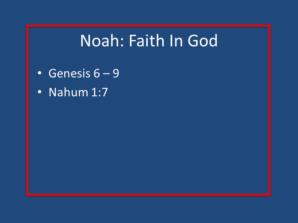 Noah: Faith In God Genesis 6 – 9 Nahum 1:7
