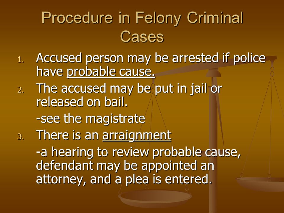 Procedure in Felony Criminal Cases 1. Accused person may be arrested if police have probable cause.