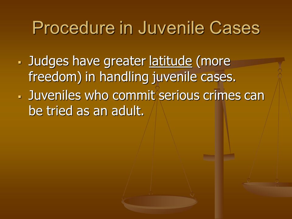 Procedure in Juvenile Cases  Judges have greater latitude (more freedom) in handling juvenile cases.