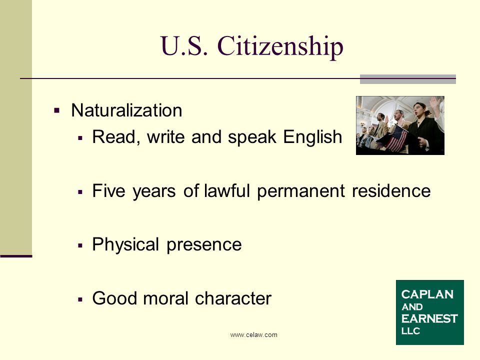  Naturalization  Read, write and speak English  Five years of lawful permanent residence  Physical presence  Good moral character U.S.
