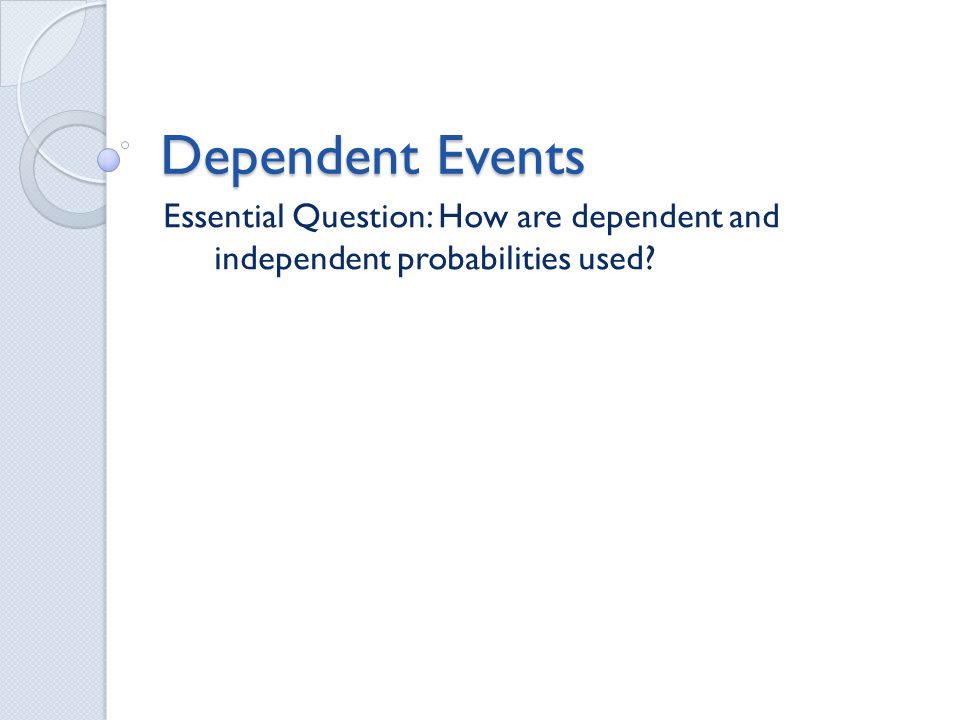 Dependent Events Essential Question: How are dependent and independent probabilities used