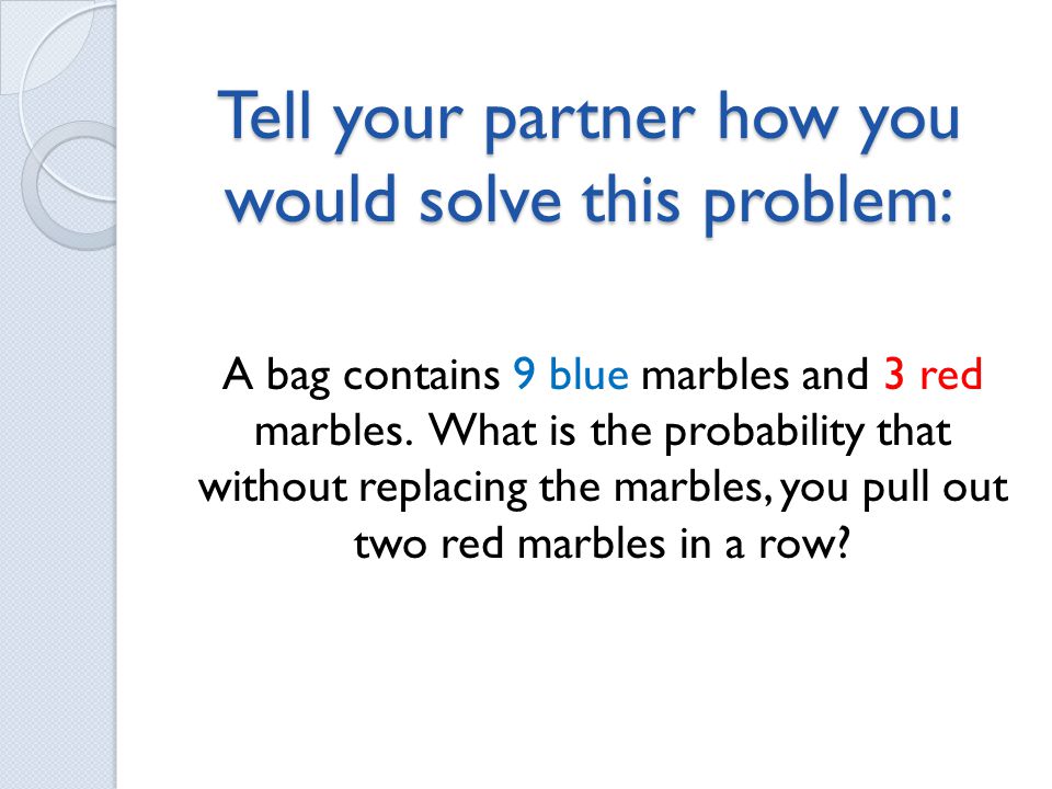 Tell your partner how you would solve this problem: A bag contains 9 blue marbles and 3 red marbles.