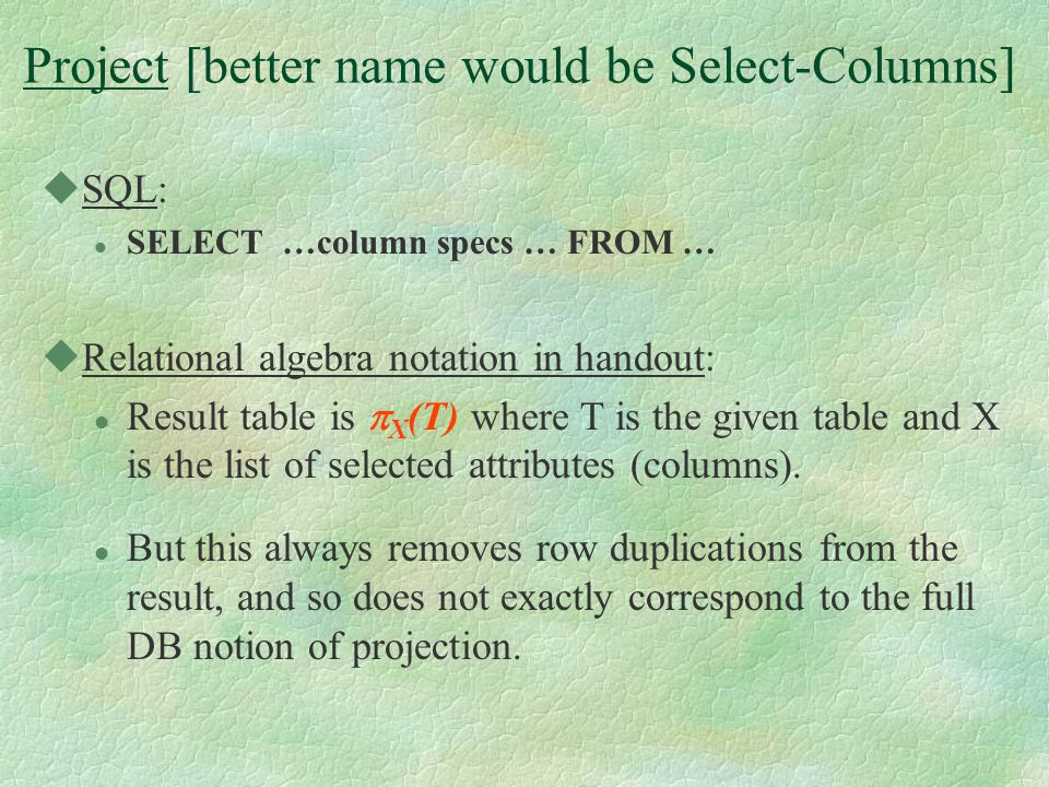 Project [better name would be Select-Columns] uSQL: l SELECT …column specs … FROM … uRelational algebra notation in handout: l Result table is  X (T) where T is the given table and X is the list of selected attributes (columns).